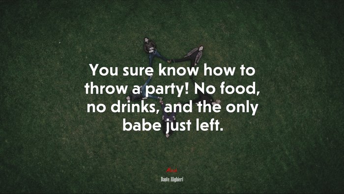 You sure know how to throw a party! No food, no drinks, and the only babe just left. | Dante Alighieri quote