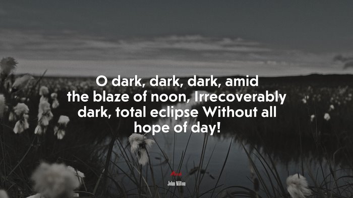 O dark, dark, dark, amid the blaze of noon, Irrecoverably dark, total eclipse Without all hope of day! | John Milton quote