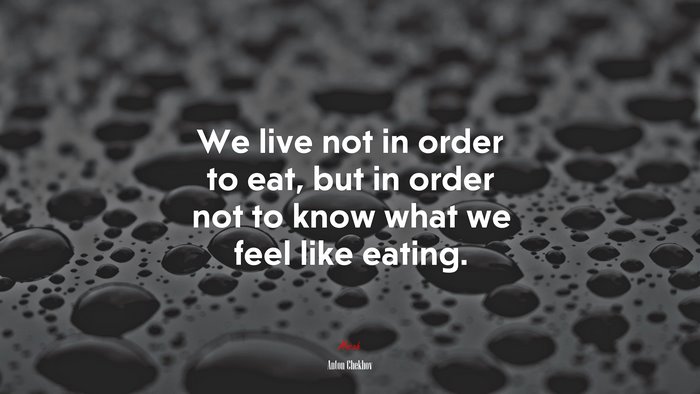 We live not in order to eat, but in order not to know what we feel like eating. | Anton Chekhov quote