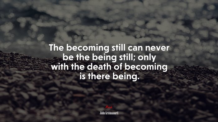 The becoming still can never be the being still; only with the death of becoming is there being. | Jiddu Krishnamurti quote