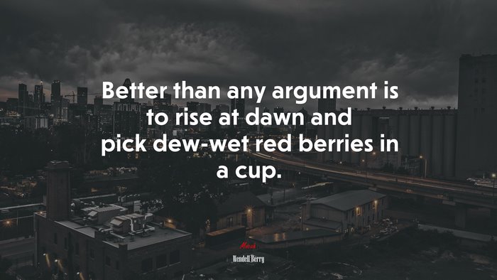 Better than any argument is to rise at dawn and pick dew-wet red berries in a cup. | Wendell Berry quote