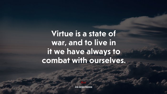 Virtue is a state of war, and to live in it we have always to combat with ourselves. | Jean-Jacques Rousseau quote