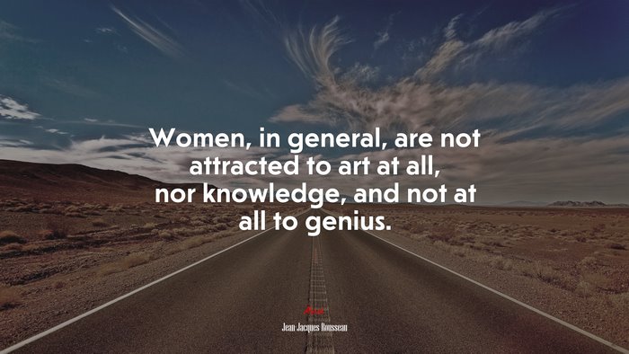 Women, in general, are not attracted to art at all, nor knowledge, and not at all to genius. | Jean-Jacques Rousseau quote
