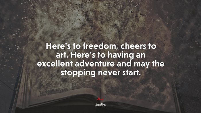 Here’s to freedom, cheers to art. Here’s to having an excellent adventure and may the stopping never start. | Jason Mraz quote