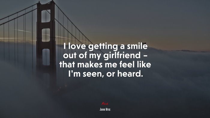 I love getting a smile out of my girlfriend – that makes me feel like I’m seen, or heard. | Jason Mraz quote