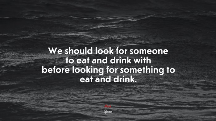 We should look for someone to eat and drink with before looking for something to eat and drink. | Epicurus quote