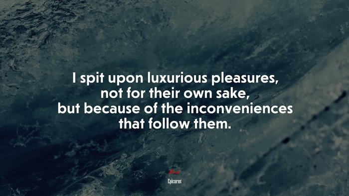 I spit upon luxurious pleasures, not for their own sake, but because of the inconveniences that follow them. | Epicurus quote