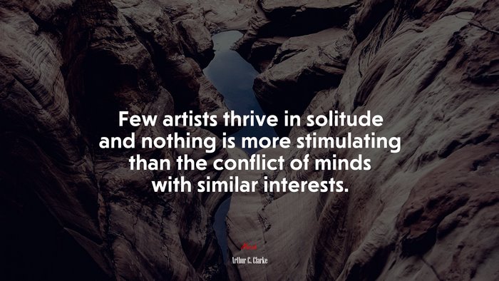 Few artists thrive in solitude and nothing is more stimulating than the conflict of minds with similar interests. | Arthur C. Clarke quote