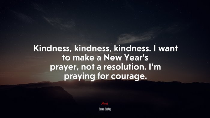 Kindness, kindness, kindness. I want to make a New Year’s prayer, not a resolution. I’m praying for courage. | Susan Sontag quote