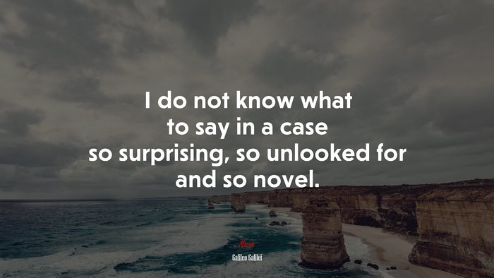 I do not know what to say in a case so surprising, so unlooked for and so novel. | Galileo Galilei quote