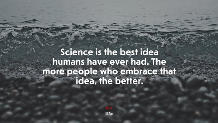 Science is the best idea humans have ever had. The more people who embrace that idea, the better. | Bill Nye quote