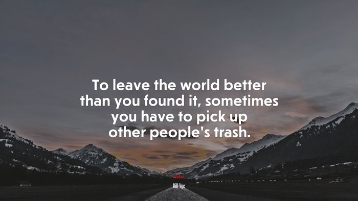 To leave the world better than you found it, sometimes you have to pick up other people’s trash. | Bill Nye quote