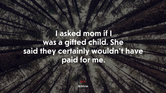 I asked mom if I was a gifted child. She said they certainly wouldn’t have paid for me. | Bill Watterson quote