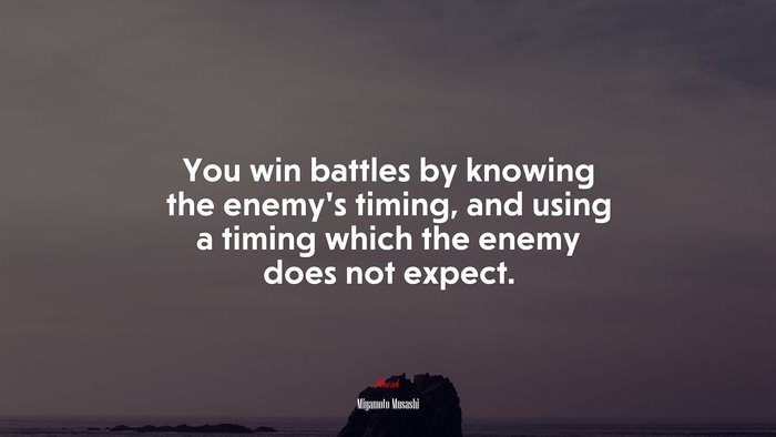 You win battles by knowing the enemy’s timing, and using a timing which the enemy does not expect. | Miyamoto Musashi quote