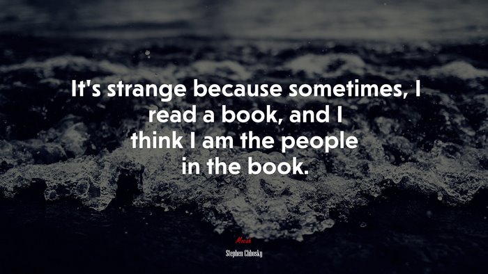 It’s strange because sometimes, I read a book, and I think I am the people in the book. | Stephen Chbosky quote