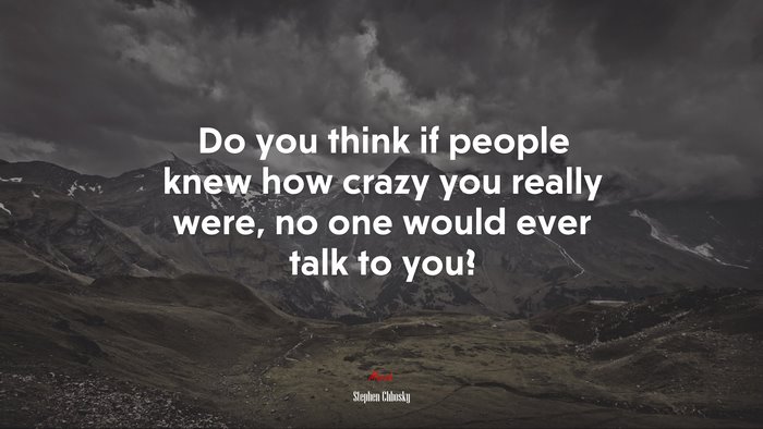 Do you think if people knew how crazy you really were, no one would ever talk to you? | Stephen Chbosky quote