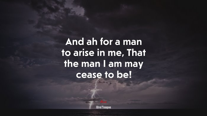 And ah for a man to arise in me, That the man I am may cease to be! | Alfred Tennyson quote