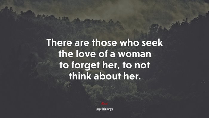 There are those who seek the love of a woman to forget her, to not think about her. | Jorge Luis Borges quote