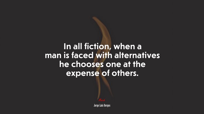 In all fiction, when a man is faced with alternatives he chooses one at the expense of others. | Jorge Luis Borges quote