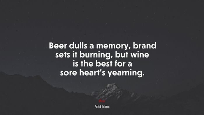 Beer dulls a memory, brand sets it burning, but wine is the best for a sore heart’s yearning. | Patrick Rothfuss quote
