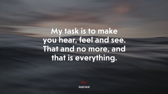 My task is to make you hear, feel and see. That and no more, and that is everything. | Joseph Conrad quote