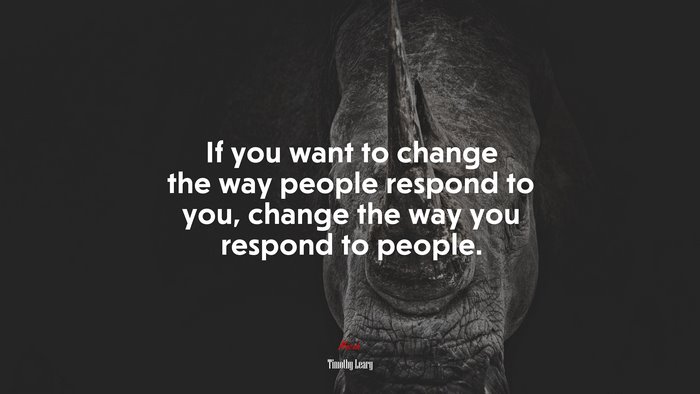 If you want to change the way people respond to you, change the way you respond to people. | Timothy Leary quote