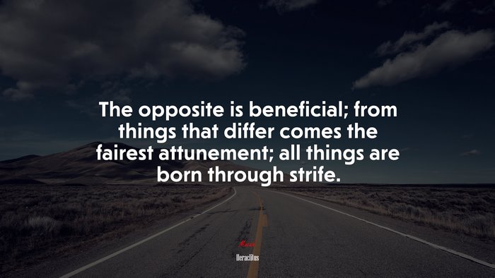 The opposite is beneficial; from things that differ comes the fairest attunement; all things are born through strife. | Heraclitus quote
