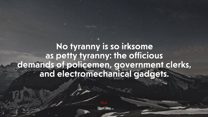 No tyranny is so irksome as petty tyranny: the officious demands of policemen, government clerks, and electromechanical gadgets. | Edward Abbey quote