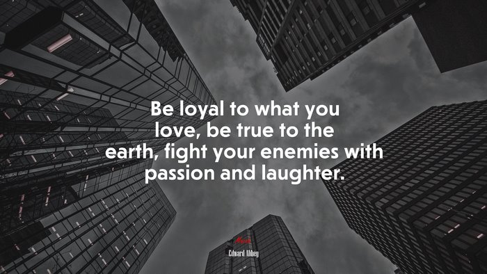Be loyal to what you love, be true to the earth, fight your enemies with passion and laughter. | Edward Abbey quote