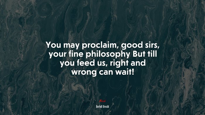 You may proclaim, good sirs, your fine philosophy But till you feed us, right and wrong can wait! | Bertolt Brecht quote