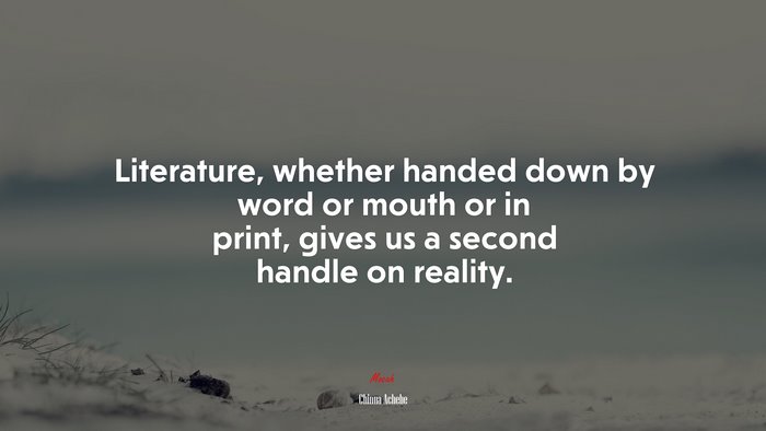 Literature, whether handed down by word or mouth or in print, gives us a second handle on reality. | Chinua Achebe quote