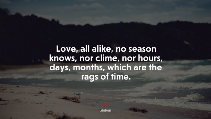 Love, all alike, no season knows, nor clime, nor hours, days, months, which are the rags of time. | John Donne quote