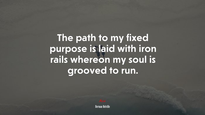 The path to my fixed purpose is laid with iron rails whereon my soul is grooved to run. | Herman Melville quote