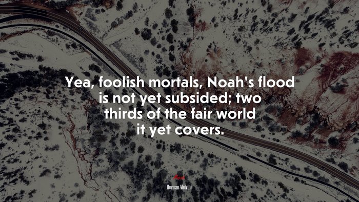 Yea, foolish mortals, Noah’s flood is not yet subsided; two thirds of the fair world it yet covers. | Herman Melville quote