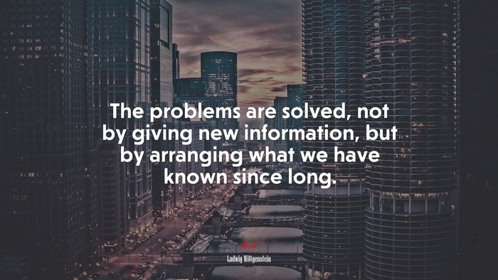 The problems are solved, not by giving new information, but by arranging what we have known since long. | Ludwig Wittgenstein quote