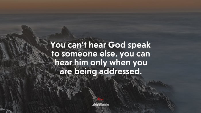 You can’t hear God speak to someone else, you can hear him only when you are being addressed. | Ludwig Wittgenstein quote