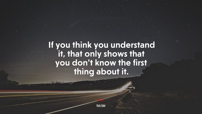 If you think you understand it, that only shows that you don’t know the first thing about it. | Niels Bohr quote