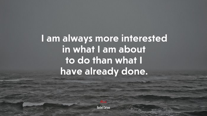 I am always more interested in what I am about to do than what I have already done. | Rachel Carson quote