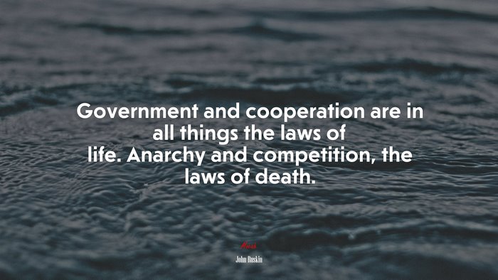 Government and cooperation are in all things the laws of life. Anarchy and competition, the laws of death. | John Ruskin quote