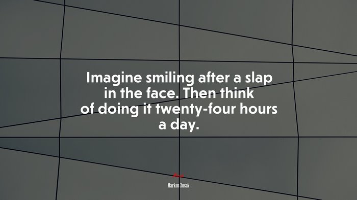 Imagine smiling after a slap in the face. Then think of doing it twenty-four hours a day. | Markus Zusak quote