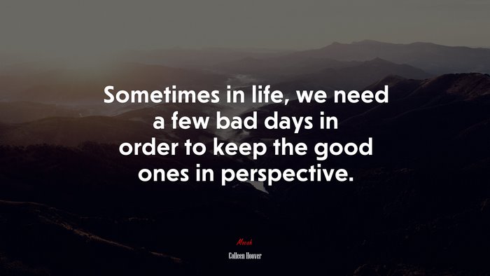 Sometimes in life, we need a few bad days in order to keep the good ones in perspective. | Colleen Hoover quote