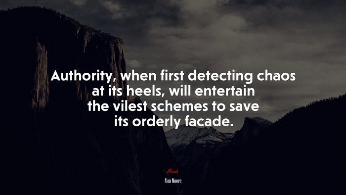 Authority, when first detecting chaos at its heels, will entertain the vilest schemes to save its orderly facade. | Alan Moore quote