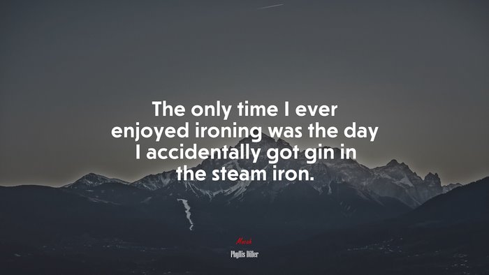 The only time I ever enjoyed ironing was the day I accidentally got gin in the steam iron. | Phyllis Diller quote