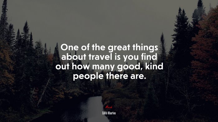 One of the great things about travel is you find out how many good, kind people there are. | Edith Wharton quote
