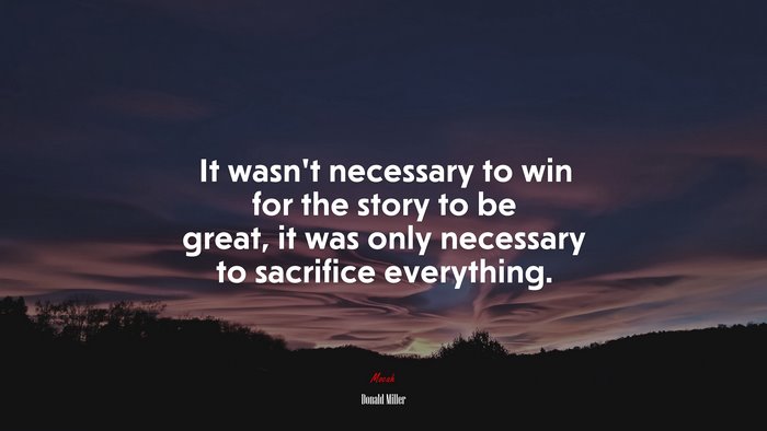 It wasn’t necessary to win for the story to be great, it was only necessary to sacrifice everything. | Donald Miller quote