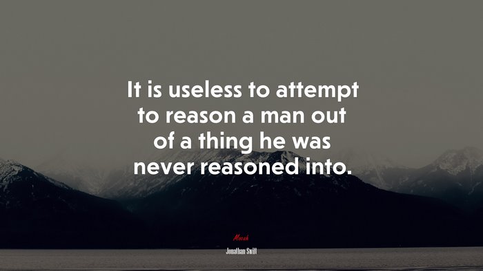It is useless to attempt to reason a man out of a thing he was never reasoned into. | Jonathan Swift quote