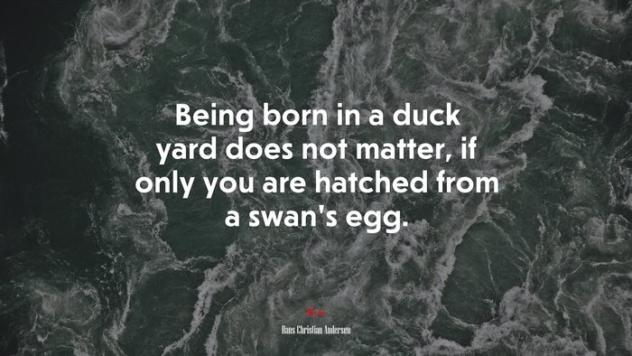 Being born in a duck yard does not matter, if only you are hatched from a swan’s egg. | Hans Christian Andersen quote