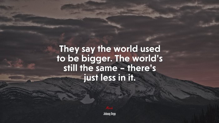 They say the world used to be bigger. The world’s still the same – there’s just less in it. | Johnny Depp quote