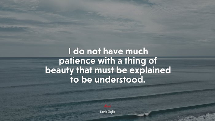 I do not have much patience with a thing of beauty that must be explained to be understood. | Charlie Chaplin quote