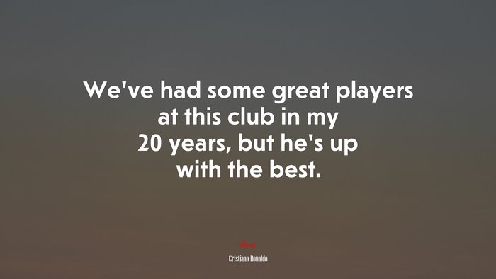We’ve had some great players at this club in my 20 years, but he’s up with the best. | Cristiano Ronaldo quote